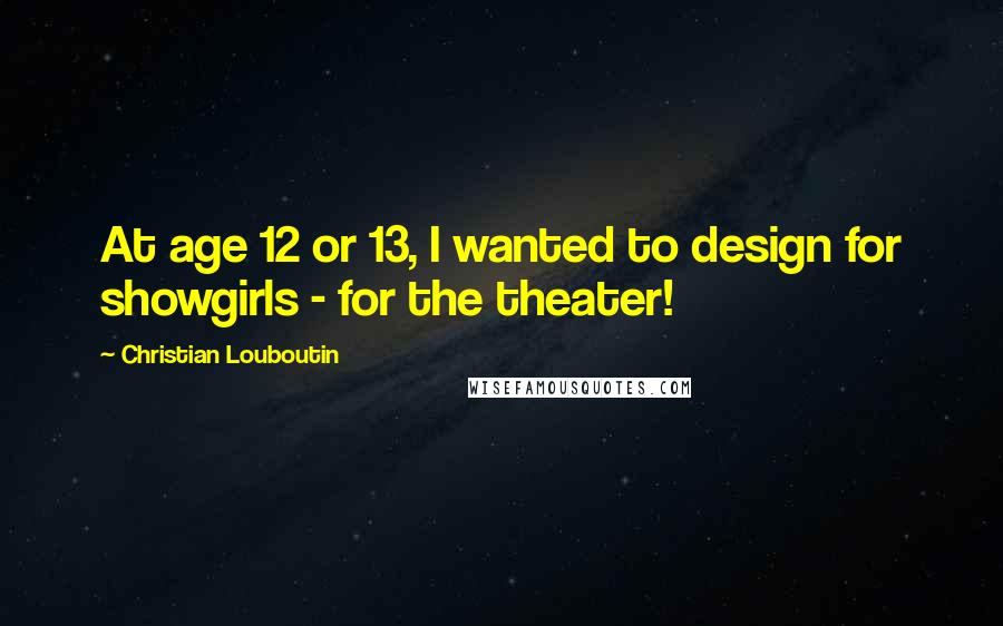 Christian Louboutin Quotes: At age 12 or 13, I wanted to design for showgirls - for the theater!