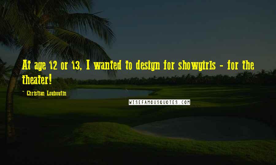 Christian Louboutin Quotes: At age 12 or 13, I wanted to design for showgirls - for the theater!