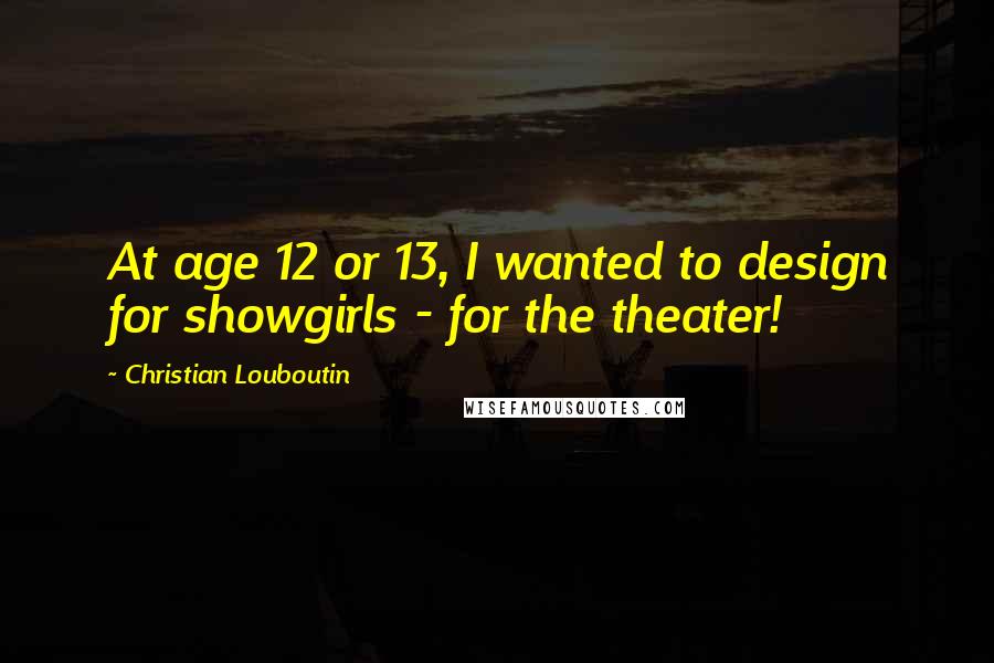 Christian Louboutin Quotes: At age 12 or 13, I wanted to design for showgirls - for the theater!