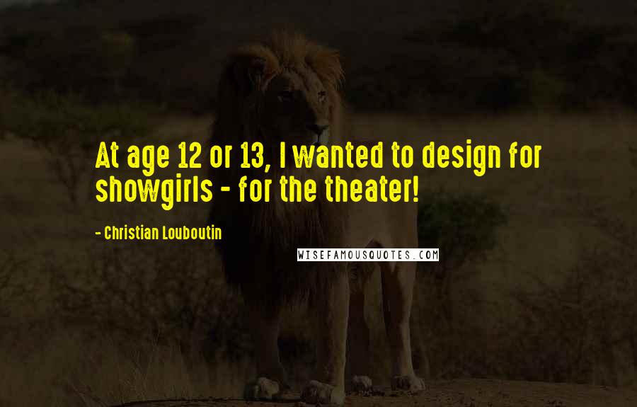 Christian Louboutin Quotes: At age 12 or 13, I wanted to design for showgirls - for the theater!