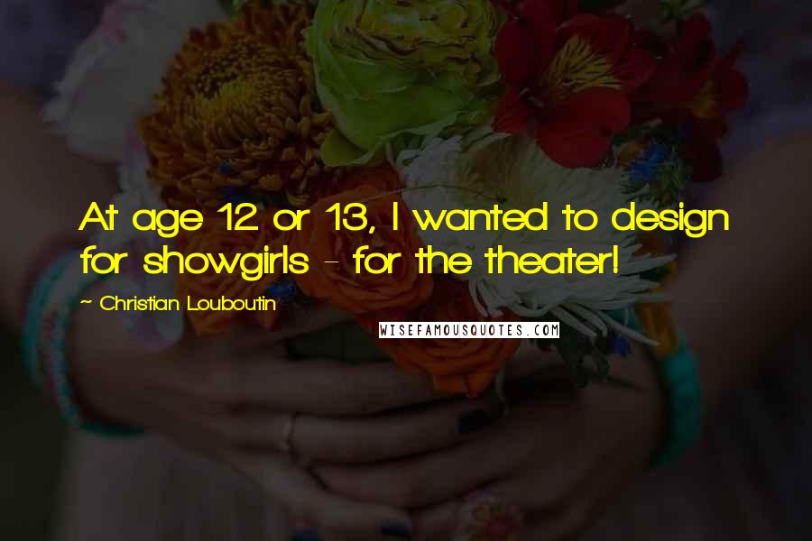 Christian Louboutin Quotes: At age 12 or 13, I wanted to design for showgirls - for the theater!