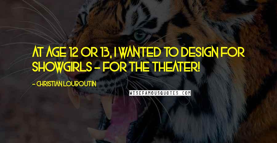 Christian Louboutin Quotes: At age 12 or 13, I wanted to design for showgirls - for the theater!