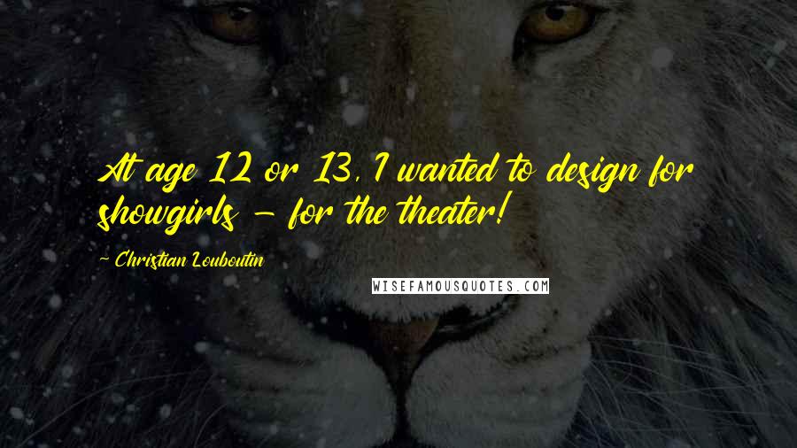 Christian Louboutin Quotes: At age 12 or 13, I wanted to design for showgirls - for the theater!