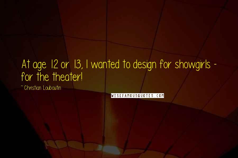 Christian Louboutin Quotes: At age 12 or 13, I wanted to design for showgirls - for the theater!