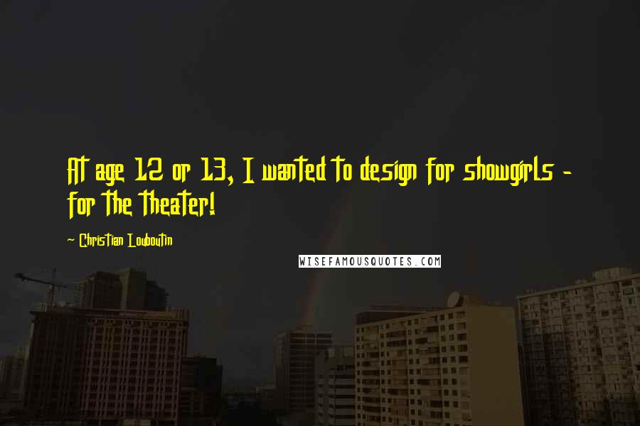 Christian Louboutin Quotes: At age 12 or 13, I wanted to design for showgirls - for the theater!