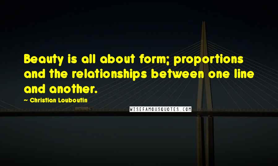 Christian Louboutin Quotes: Beauty is all about form; proportions and the relationships between one line and another.