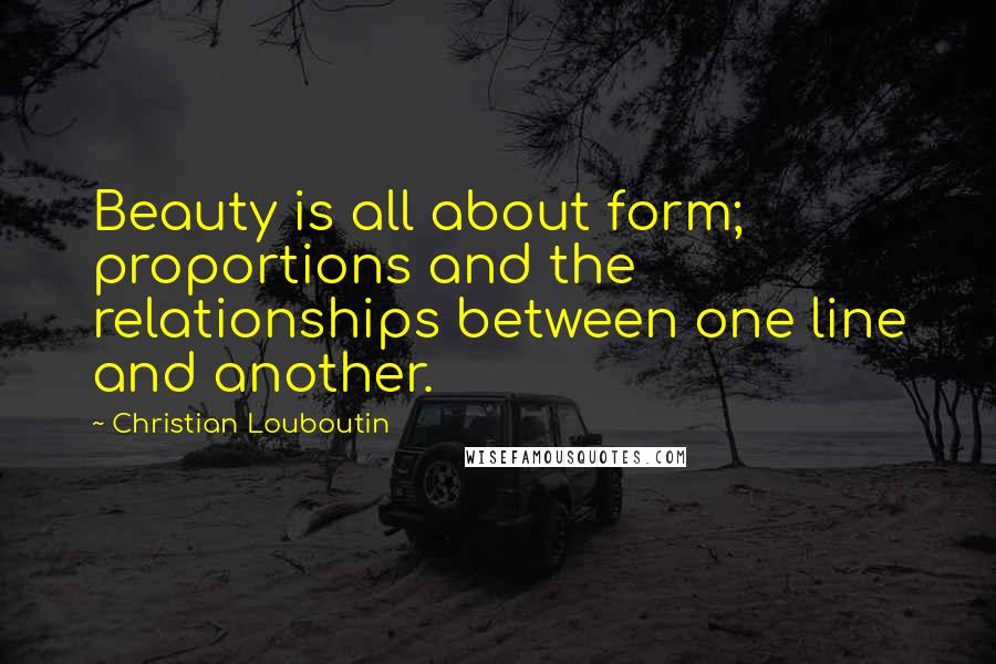 Christian Louboutin Quotes: Beauty is all about form; proportions and the relationships between one line and another.