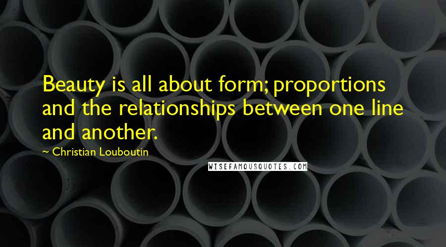 Christian Louboutin Quotes: Beauty is all about form; proportions and the relationships between one line and another.