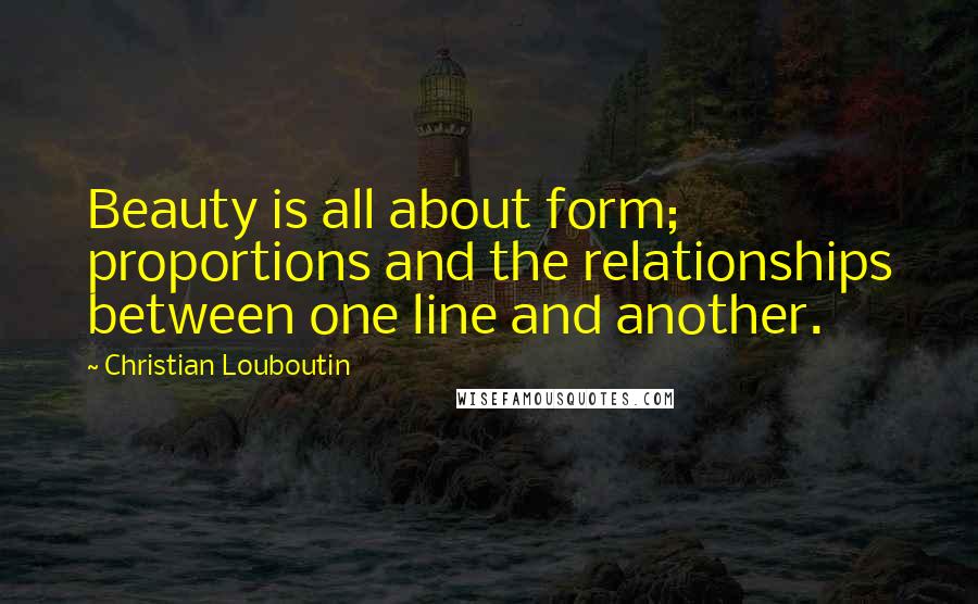 Christian Louboutin Quotes: Beauty is all about form; proportions and the relationships between one line and another.