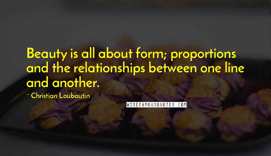 Christian Louboutin Quotes: Beauty is all about form; proportions and the relationships between one line and another.