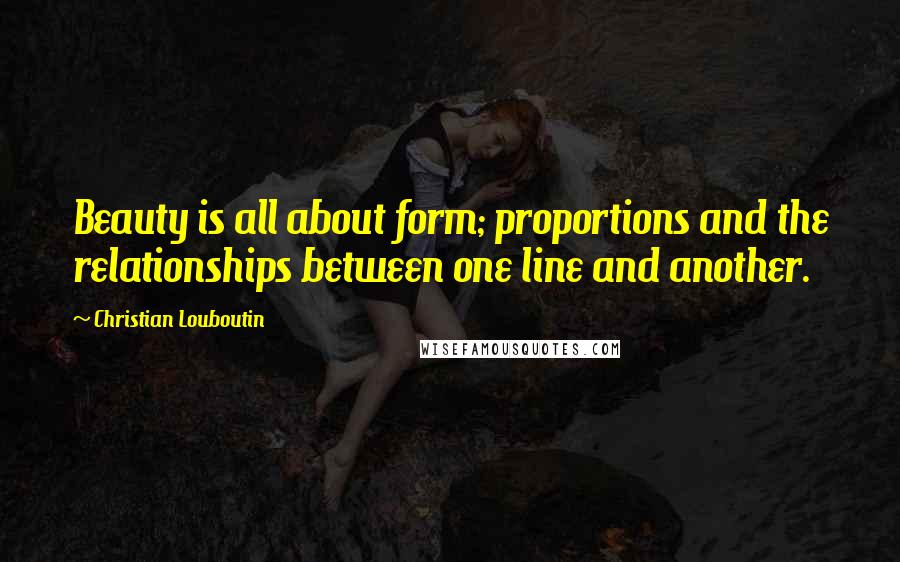 Christian Louboutin Quotes: Beauty is all about form; proportions and the relationships between one line and another.