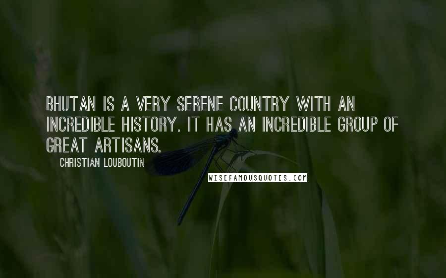 Christian Louboutin Quotes: Bhutan is a very serene country with an incredible history. It has an incredible group of great artisans.