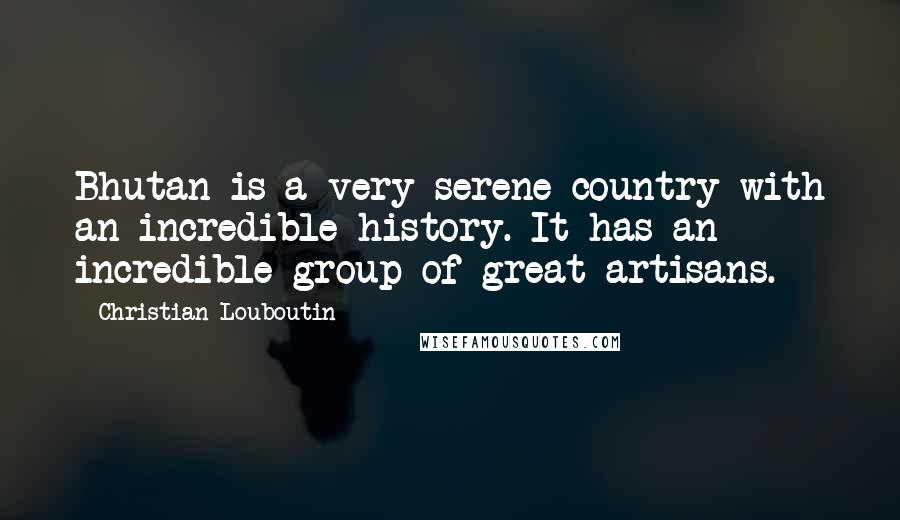 Christian Louboutin Quotes: Bhutan is a very serene country with an incredible history. It has an incredible group of great artisans.