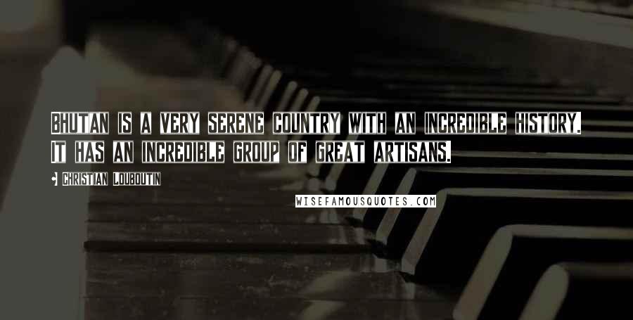 Christian Louboutin Quotes: Bhutan is a very serene country with an incredible history. It has an incredible group of great artisans.