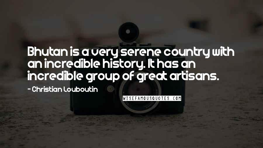 Christian Louboutin Quotes: Bhutan is a very serene country with an incredible history. It has an incredible group of great artisans.