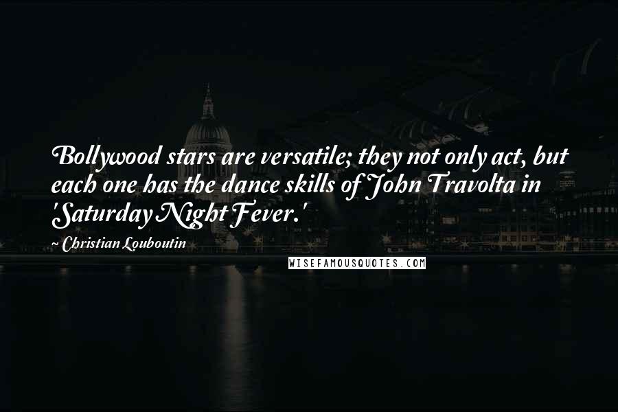 Christian Louboutin Quotes: Bollywood stars are versatile; they not only act, but each one has the dance skills of John Travolta in 'Saturday Night Fever.'