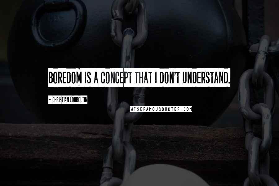 Christian Louboutin Quotes: Boredom is a concept that I don't understand.