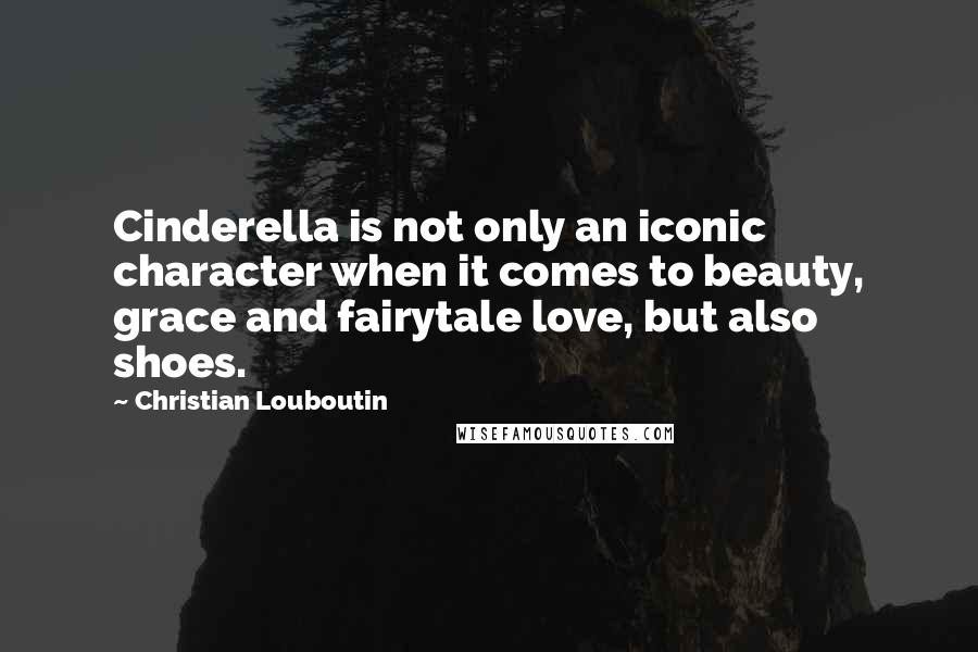 Christian Louboutin Quotes: Cinderella is not only an iconic character when it comes to beauty, grace and fairytale love, but also shoes.