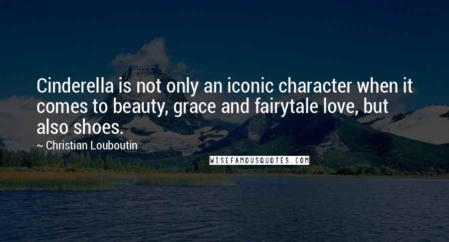 Christian Louboutin Quotes: Cinderella is not only an iconic character when it comes to beauty, grace and fairytale love, but also shoes.