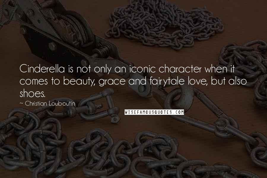 Christian Louboutin Quotes: Cinderella is not only an iconic character when it comes to beauty, grace and fairytale love, but also shoes.