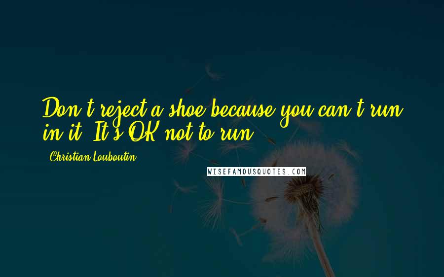 Christian Louboutin Quotes: Don't reject a shoe because you can't run in it. It's OK not to run.
