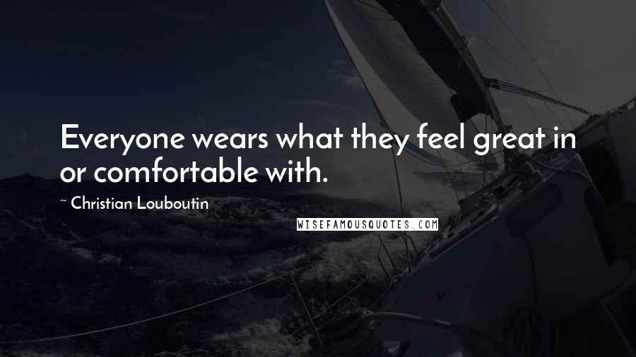 Christian Louboutin Quotes: Everyone wears what they feel great in or comfortable with.