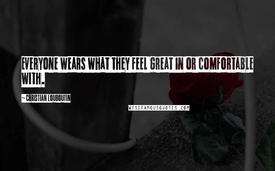 Christian Louboutin Quotes: Everyone wears what they feel great in or comfortable with.