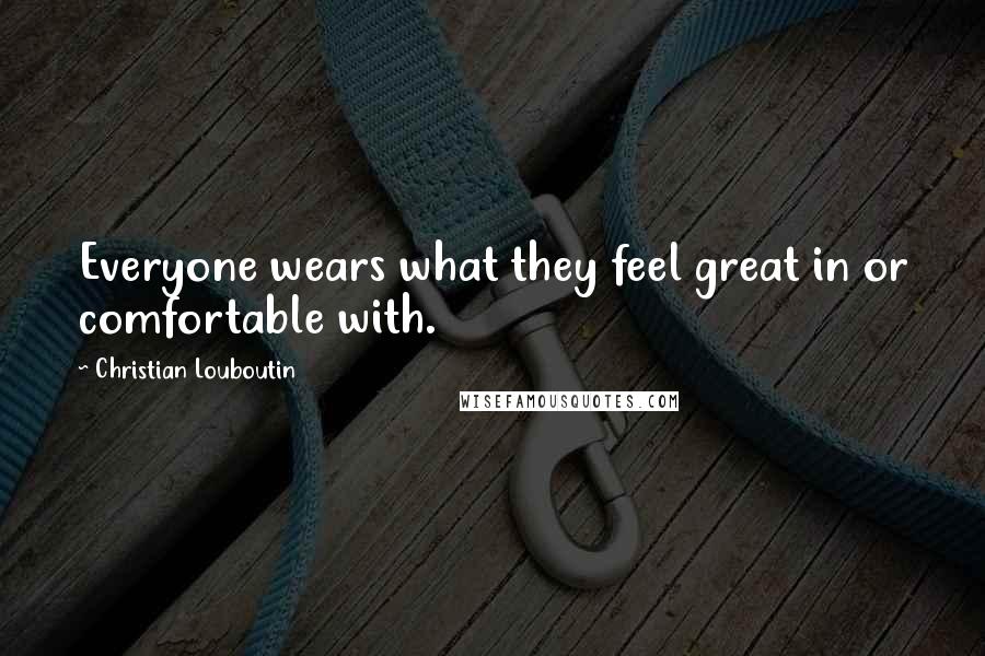 Christian Louboutin Quotes: Everyone wears what they feel great in or comfortable with.