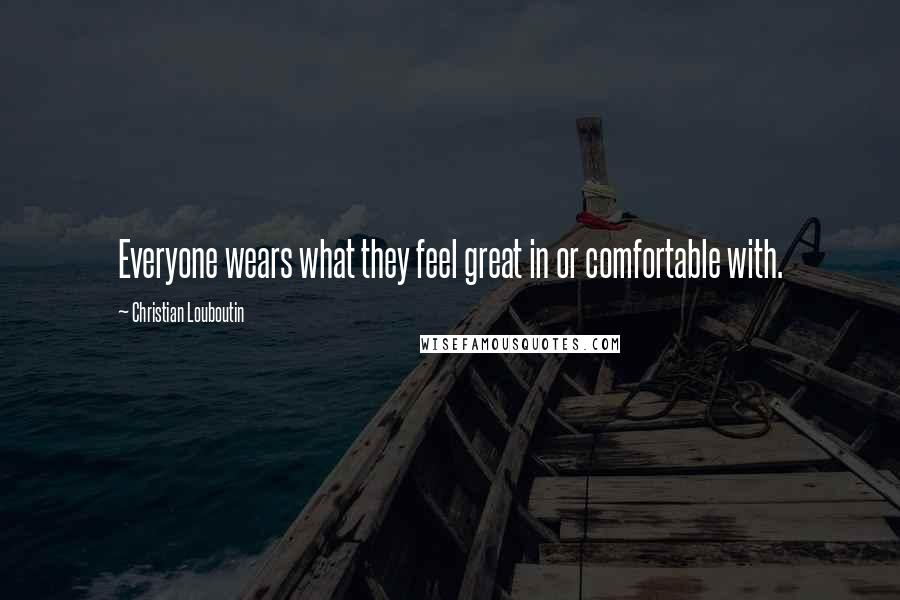 Christian Louboutin Quotes: Everyone wears what they feel great in or comfortable with.