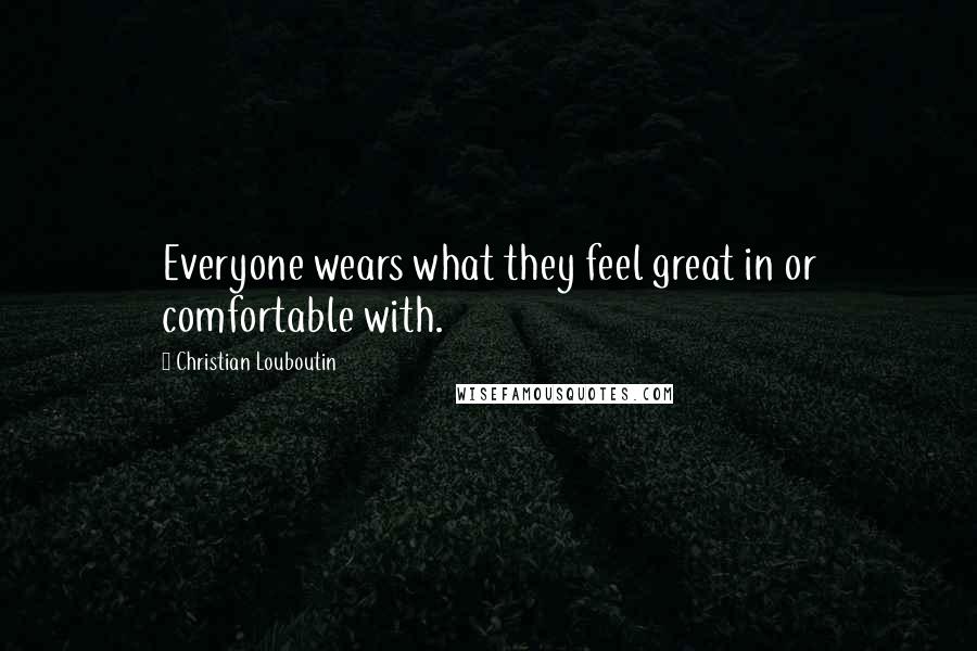 Christian Louboutin Quotes: Everyone wears what they feel great in or comfortable with.