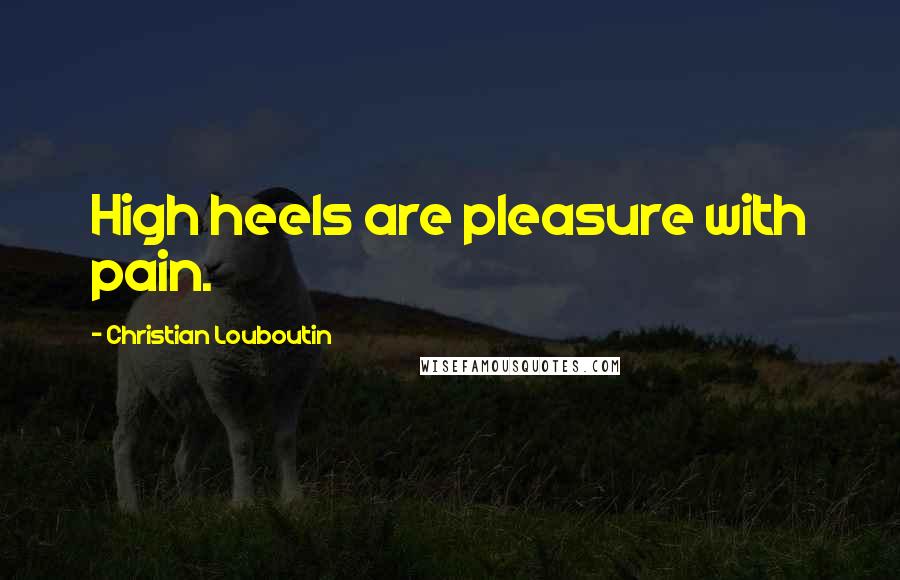 Christian Louboutin Quotes: High heels are pleasure with pain.