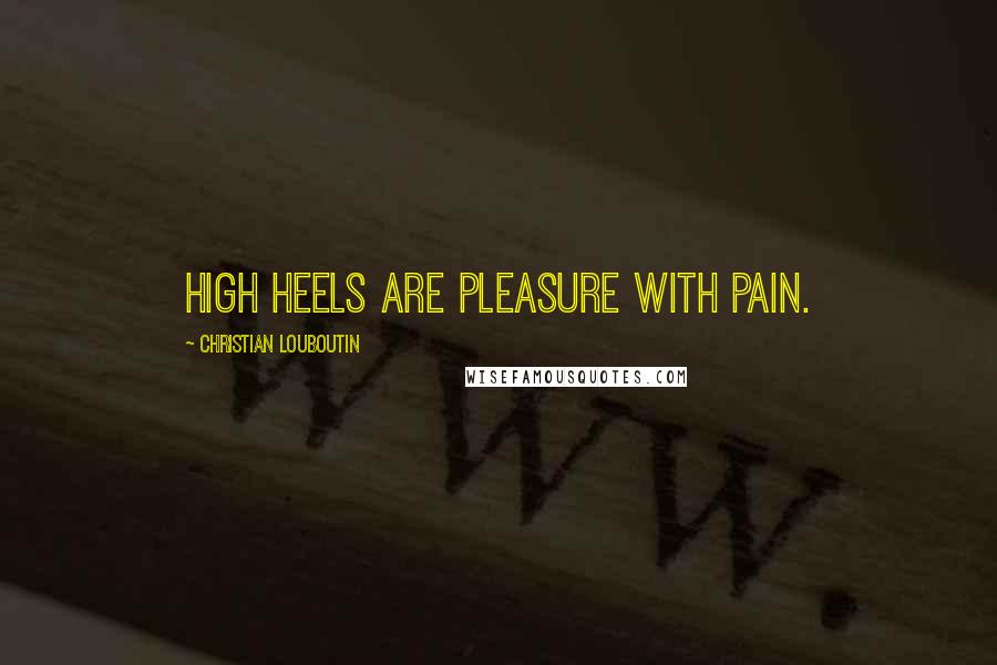 Christian Louboutin Quotes: High heels are pleasure with pain.