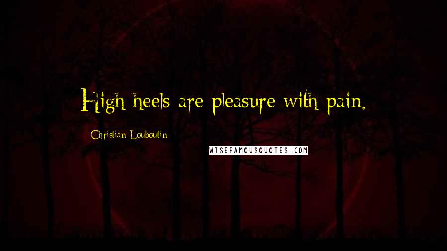 Christian Louboutin Quotes: High heels are pleasure with pain.