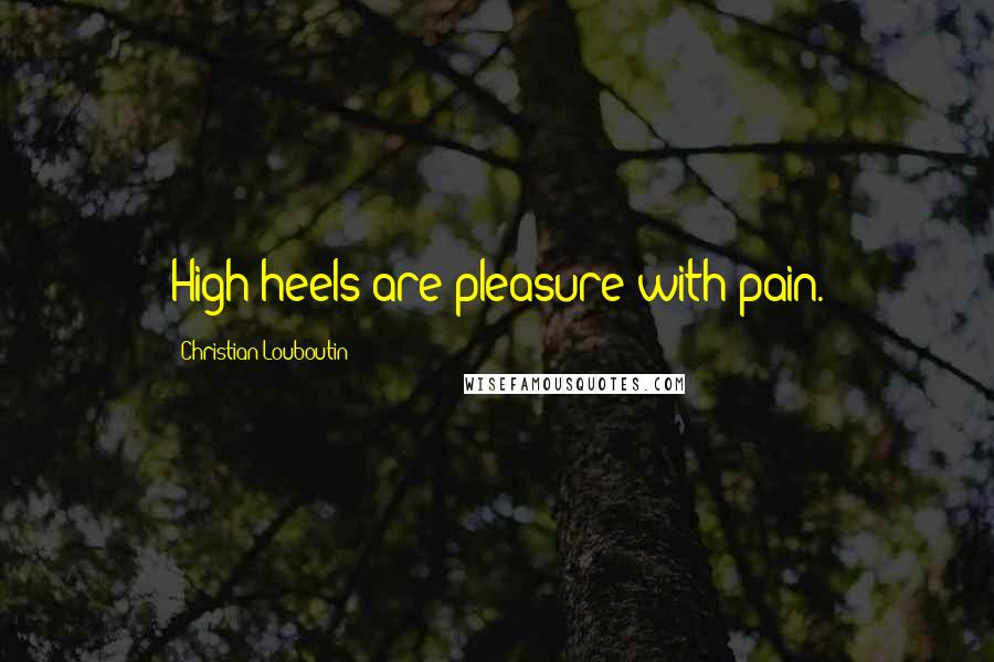 Christian Louboutin Quotes: High heels are pleasure with pain.
