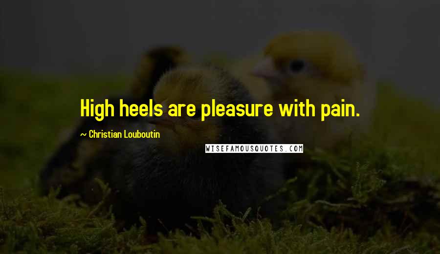 Christian Louboutin Quotes: High heels are pleasure with pain.
