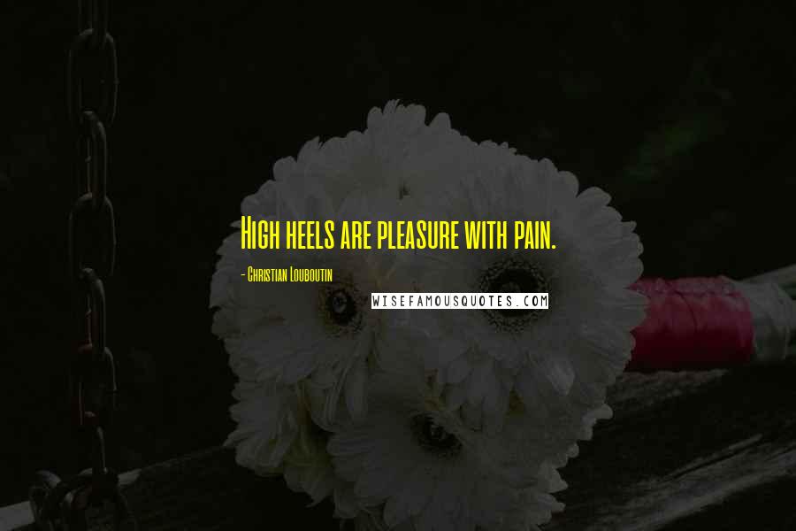 Christian Louboutin Quotes: High heels are pleasure with pain.