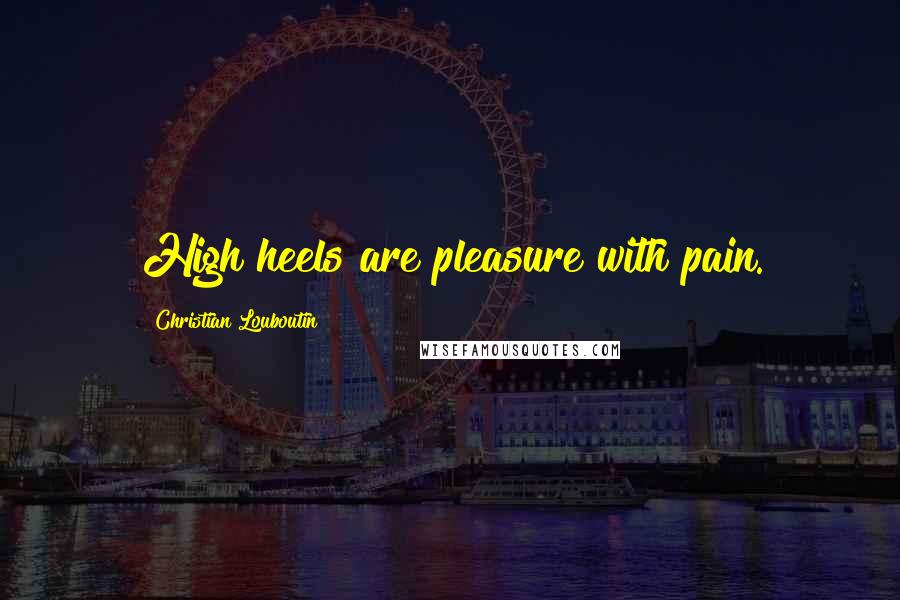 Christian Louboutin Quotes: High heels are pleasure with pain.