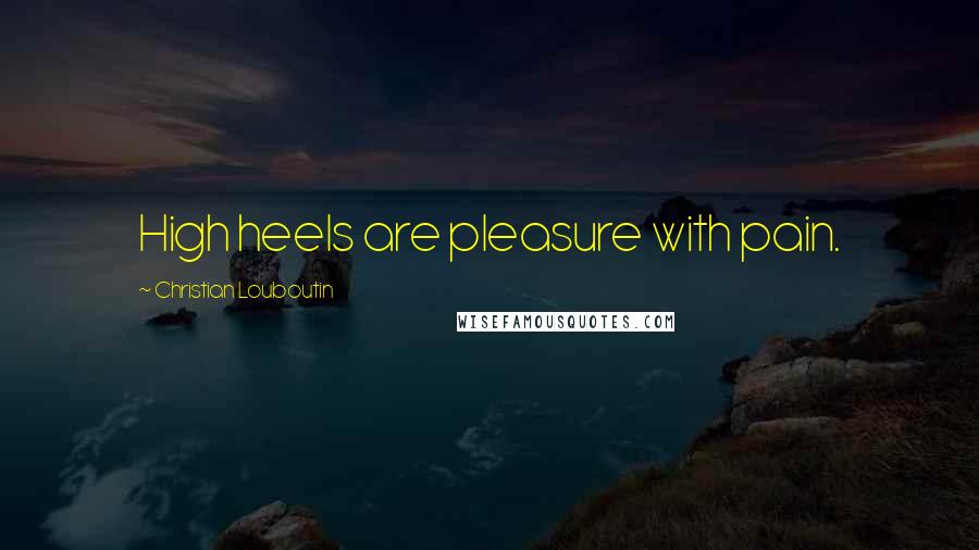 Christian Louboutin Quotes: High heels are pleasure with pain.