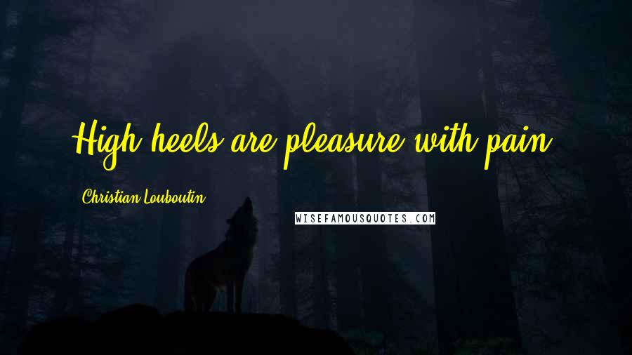 Christian Louboutin Quotes: High heels are pleasure with pain.