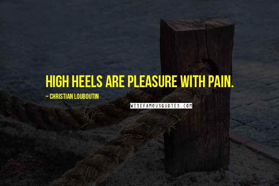 Christian Louboutin Quotes: High heels are pleasure with pain.