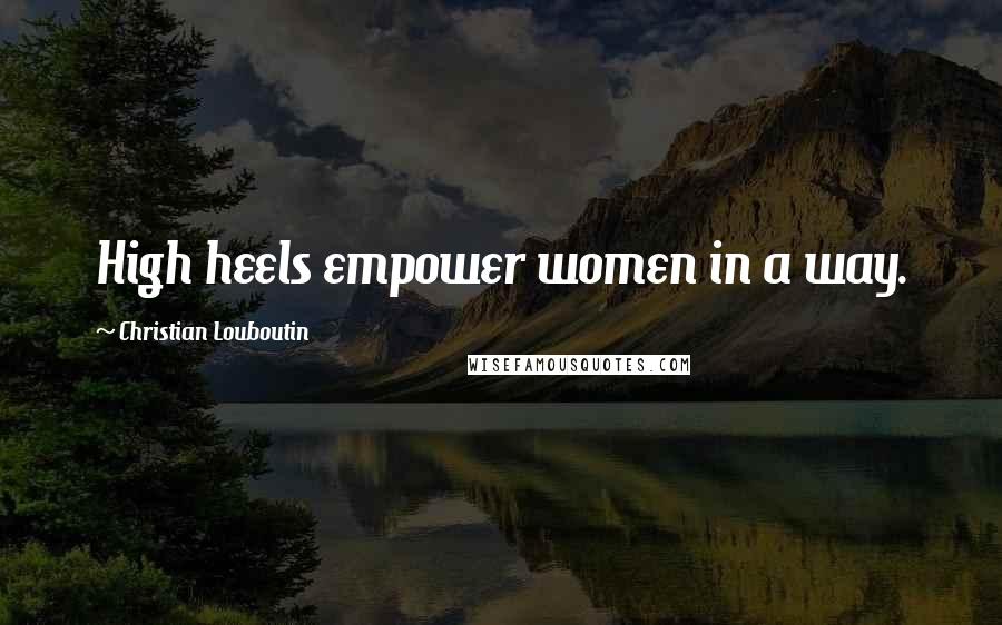 Christian Louboutin Quotes: High heels empower women in a way.