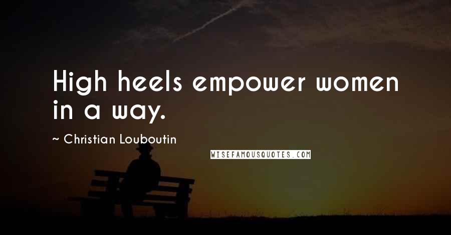 Christian Louboutin Quotes: High heels empower women in a way.