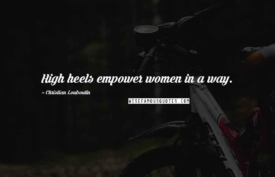 Christian Louboutin Quotes: High heels empower women in a way.