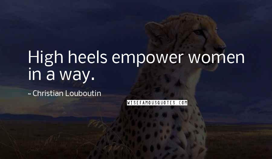 Christian Louboutin Quotes: High heels empower women in a way.