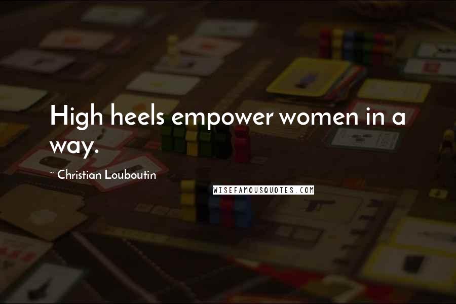 Christian Louboutin Quotes: High heels empower women in a way.