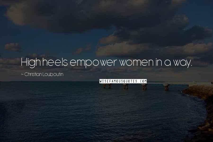 Christian Louboutin Quotes: High heels empower women in a way.