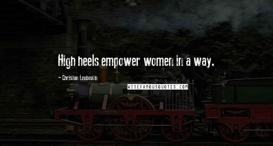 Christian Louboutin Quotes: High heels empower women in a way.