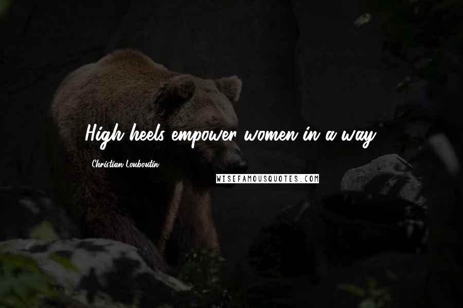 Christian Louboutin Quotes: High heels empower women in a way.