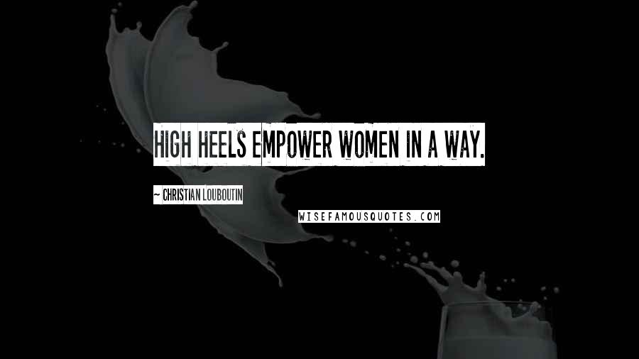 Christian Louboutin Quotes: High heels empower women in a way.