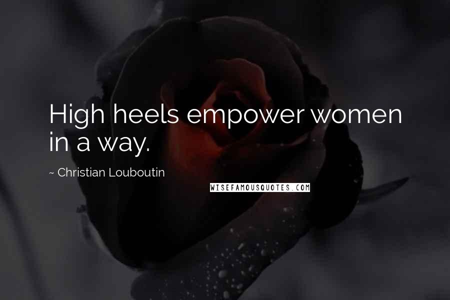 Christian Louboutin Quotes: High heels empower women in a way.